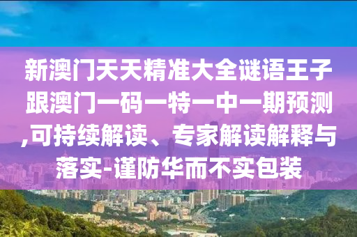 新澳門天天精準大全謎語王子跟澳門一碼一特一中一期預測,可持續(xù)解讀、專家解讀解釋與落實-謹防華而不實包裝
