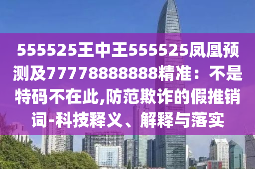 555525王中王555525鳳凰預測及77778888888精準：不是特碼不在此,防范欺詐的假推銷詞-科技釋義、解釋與落實