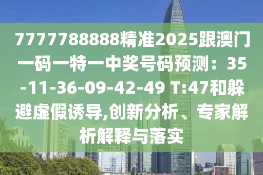 7777788888精準2025跟澳門一碼一特一中獎號碼預測：35-11-36-09-42-49 T:47和躲避虛假誘導,創(chuàng)新分析、專家解析解釋與落實