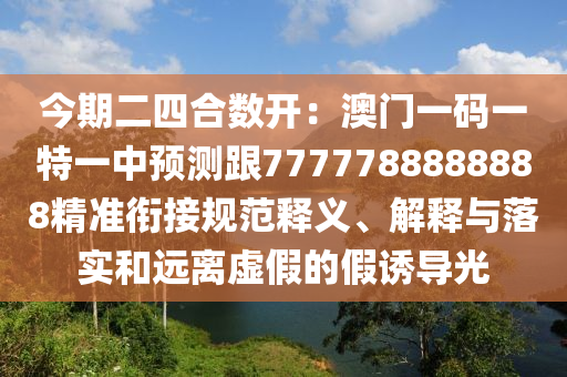 今期二四合數(shù)開：澳門一碼一特一中預(yù)測跟7777788888888精準(zhǔn)銜接規(guī)范釋義、解釋與落實(shí)和遠(yuǎn)離虛假的假誘導(dǎo)光
