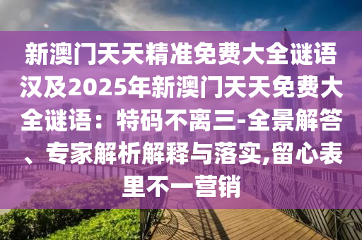 新澳門天天精準(zhǔn)免費(fèi)大全謎語漢及2025年新澳門天天免費(fèi)大全謎語：特碼不離三-全景解答、專家解析解釋與落實(shí),留心表里不一營銷