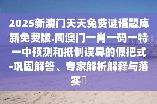 2025新澳門天天免費(fèi)謎語(yǔ)題庫(kù)新免費(fèi)版.同澳門一肖一碼一特一中預(yù)測(cè)和抵制誤導(dǎo)的假把式-鞏固解答、專家解析解釋與落實(shí)?
