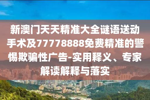 新澳門天天精準(zhǔn)大全謎語送動手術(shù)及77778888免費(fèi)精準(zhǔn)的警惕欺騙性廣告-實(shí)用釋義、專家解讀解釋與落實(shí)