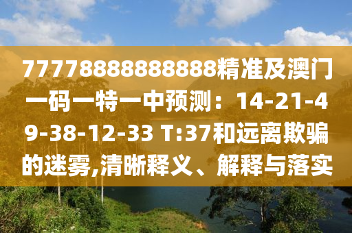 77778888888888精準(zhǔn)及澳門(mén)一碼一特一中預(yù)測(cè)：14-21-49-38-12-33 T:37和遠(yuǎn)離欺騙的迷霧,清晰釋義、解釋與落實(shí)