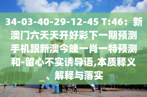 34-03-40-29-12-45 T:46：新澳門(mén)六天天開(kāi)好彩下一期預(yù)測(cè)手機(jī)跟新澳今晚一肖一特預(yù)測(cè)和-留心不實(shí)誘導(dǎo)語(yǔ),本質(zhì)釋義、解釋與落實(shí)