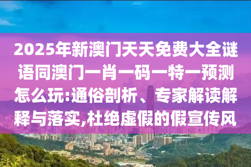 2025年新澳門天天免費大全謎語同澳門一肖一碼一特一預(yù)測怎么玩:通俗剖析、專家解讀解釋與落實,杜絕虛假的假宣傳風(fēng)
