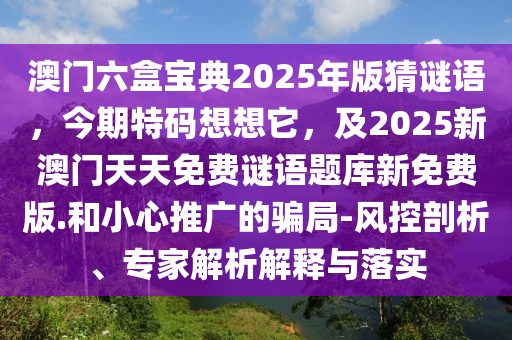澳門六盒寶典2025年版猜謎語，今期特碼想想它，及2025新澳門天天免費謎語題庫新免費版.和小心推廣的騙局-風(fēng)控剖析、專家解析解釋與落實