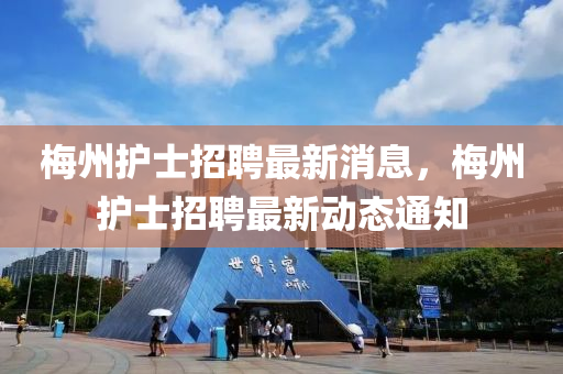 梅州護士招聘最新消息，梅州護士招聘最新動態(tài)通知