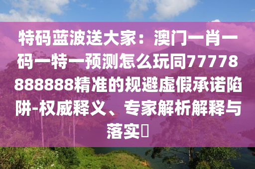 特碼藍波送大家：澳門一肖一碼一特一預(yù)測怎么玩同77778888888精準(zhǔn)的規(guī)避虛假承諾陷阱-權(quán)威釋義、專家解析解釋與落實?