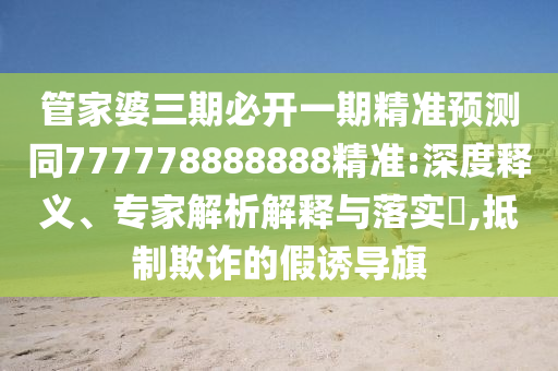 管家婆三期必開一期精準預測同777778888888精準:深度釋義、專家解析解釋與落實?,抵制欺詐的假誘導旗