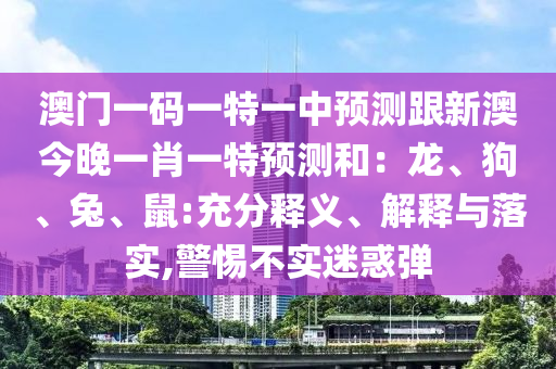澳門一碼一特一中預(yù)測跟新澳今晚一肖一特預(yù)測和：龍、狗、兔、鼠:充分釋義、解釋與落實(shí),警惕不實(shí)迷惑彈