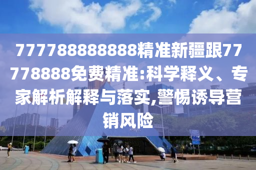 777788888888精準(zhǔn)新疆跟77778888免費(fèi)精準(zhǔn):科學(xué)釋義、專家解析解釋與落實(shí),警惕誘導(dǎo)營(yíng)銷(xiāo)風(fēng)險(xiǎn)