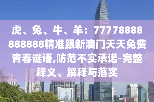 虎、兔、牛、羊：77778888888888精準(zhǔn)跟新澳門(mén)天天免費(fèi)青春謎語(yǔ),防范不實(shí)承諾-完整釋義、解釋與落實(shí)