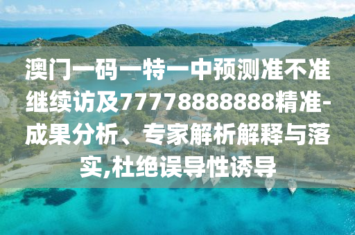 澳門一碼一特一中預(yù)測準(zhǔn)不準(zhǔn)繼續(xù)訪及77778888888精準(zhǔn)-成果分析、專家解析解釋與落實(shí),杜絕誤導(dǎo)性誘導(dǎo)