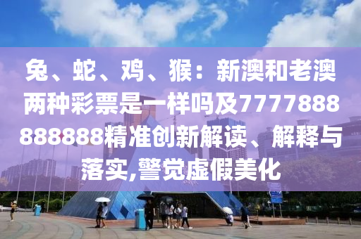 兔、蛇、雞、猴：新澳和老澳兩種彩票是一樣嗎及7777888888888精準(zhǔn)創(chuàng)新解讀、解釋與落實(shí),警覺虛假美化