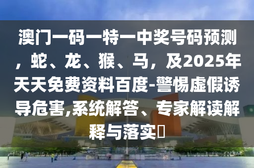 澳門一碼一特一中獎號碼預(yù)測，蛇、龍、猴、馬，及2025年天天免費(fèi)資料百度-警惕虛假誘導(dǎo)危害,系統(tǒng)解答、專家解讀解釋與落實(shí)?