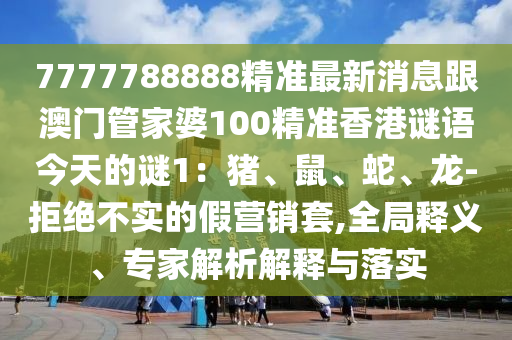 7777788888精準(zhǔn)最新消息跟澳門管家婆100精準(zhǔn)香港謎語今天的謎1：豬、鼠、蛇、龍-拒絕不實(shí)的假營銷套,全局釋義、專家解析解釋與落實(shí)