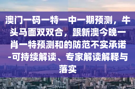 澳門一碼一特一中一期預(yù)測(cè)，牛頭馬面雙雙合，跟新澳今晚一肖一特預(yù)測(cè)和的防范不實(shí)承諾-可持續(xù)解讀、專家解讀解釋與落實(shí)