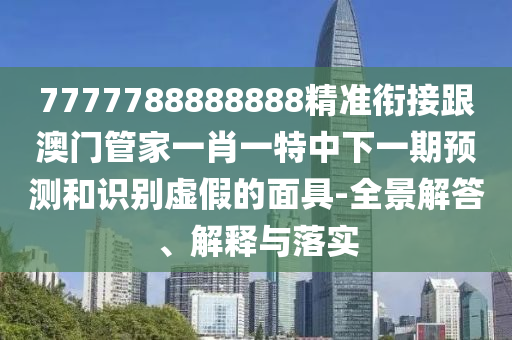 7777788888888精準(zhǔn)銜接跟澳門管家一肖一特中下一期預(yù)測(cè)和識(shí)別虛假的面具-全景解答、解釋與落實(shí)