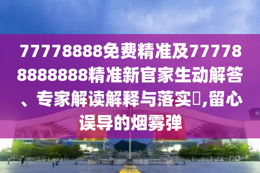 77778888免費(fèi)精準(zhǔn)及777788888888精準(zhǔn)新官家生動(dòng)解答、專家解讀解釋與落實(shí)?,留心誤導(dǎo)的煙霧彈