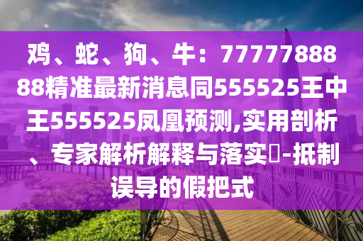 雞、蛇、狗、牛：7777788888精準(zhǔn)最新消息同555525王中王555525鳳凰預(yù)測(cè),實(shí)用剖析、專家解析解釋與落實(shí)?-抵制誤導(dǎo)的假把式