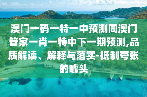 澳門一碼一特一中預(yù)測(cè)同澳門管家一肖一特中下一期預(yù)測(cè),品質(zhì)解讀、解釋與落實(shí)-抵制夸張的噱頭