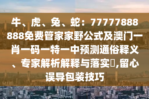 牛、虎、兔、蛇：77777888888免費(fèi)管家家野公式及澳門一肖一碼一特一中預(yù)測(cè)通俗釋義、專家解析解釋與落實(shí)?,留心誤導(dǎo)包裝技巧