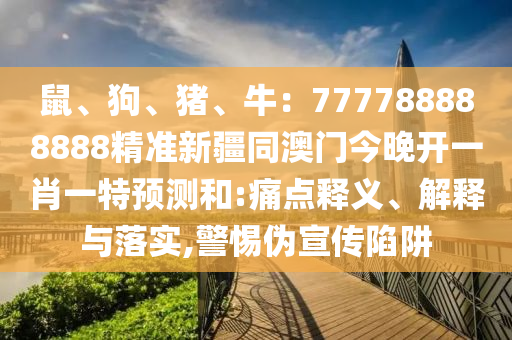 鼠、狗、豬、牛：777788888888精準(zhǔn)新疆同澳門今晚開(kāi)一肖一特預(yù)測(cè)和:痛點(diǎn)釋義、解釋與落實(shí),警惕偽宣傳陷阱