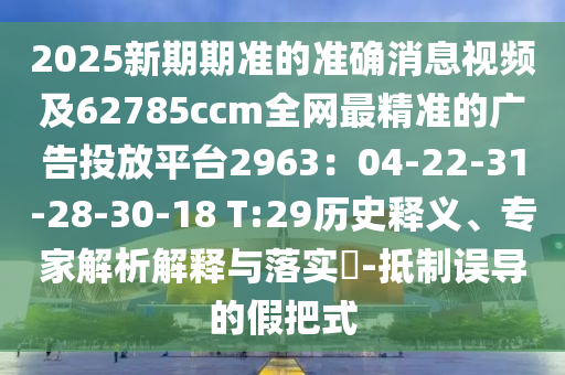 2025新期期準(zhǔn)的準(zhǔn)確消息視頻及62785ccm全網(wǎng)最精準(zhǔn)的廣告投放平臺(tái)2963：04-22-31-28-30-18 T:29歷史釋義、專家解析解釋與落實(shí)?-抵制誤導(dǎo)的假把式