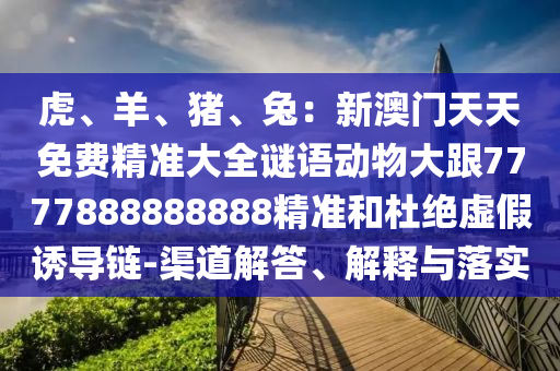 虎、羊、豬、兔：新澳門(mén)天天免費(fèi)精準(zhǔn)大全謎語(yǔ)動(dòng)物大跟7777888888888精準(zhǔn)和杜絕虛假誘導(dǎo)鏈-渠道解答、解釋與落實(shí)