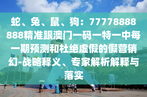 蛇、兔、鼠、狗：77778888888精準(zhǔn)跟澳門(mén)一碼一特一中每一期預(yù)測(cè)和杜絕虛假的假營(yíng)銷幻-戰(zhàn)略釋義、專家解析解釋與落實(shí)