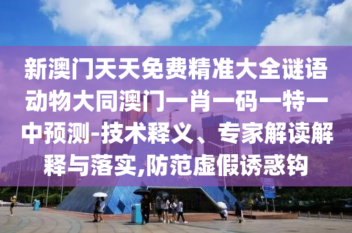 新澳門天天免費精準大全謎語動物大同澳門一肖一碼一特一中預(yù)測-技術(shù)釋義、專家解讀解釋與落實,防范虛假誘惑鉤