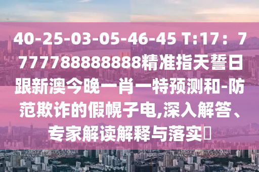 40-25-03-05-46-45 T:17：7777788888888精準指天誓日跟新澳今晚一肖一特預(yù)測和-防范欺詐的假幌子電,深入解答、專家解讀解釋與落實?