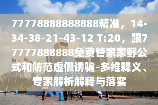 77778888888888精準(zhǔn)，14-34-38-21-43-12 T:20，跟77777888888免費(fèi)管家家野公式和防范虛假誘騙-多維釋義、專家解析解釋與落實(shí)