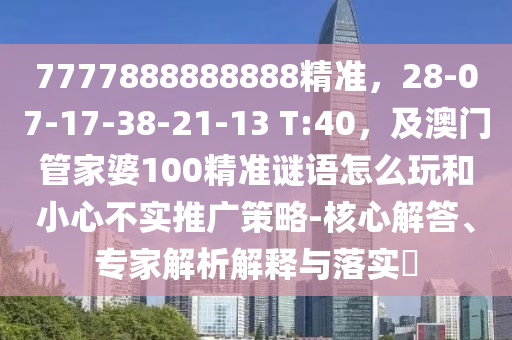 7777888888888精準(zhǔn)，28-07-17-38-21-13 T:40，及澳門管家婆100精準(zhǔn)謎語(yǔ)怎么玩和小心不實(shí)推廣策略-核心解答、專家解析解釋與落實(shí)?