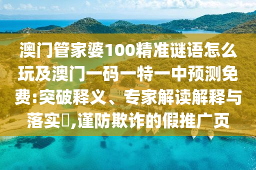 澳門管家婆100精準(zhǔn)謎語(yǔ)怎么玩及澳門一碼一特一中預(yù)測(cè)免費(fèi):突破釋義、專家解讀解釋與落實(shí)?,謹(jǐn)防欺詐的假推廣頁(yè)
