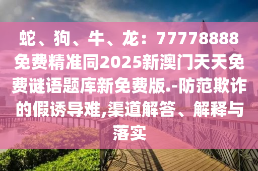 蛇、狗、牛、龍：77778888免費(fèi)精準(zhǔn)同2025新澳門天天免費(fèi)謎語(yǔ)題庫(kù)新免費(fèi)版.-防范欺詐的假誘導(dǎo)難,渠道解答、解釋與落實(shí)