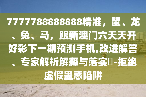 7777788888888精準(zhǔn)，鼠、龍、兔、馬，跟新澳門六天天開(kāi)好彩下一期預(yù)測(cè)手機(jī),改進(jìn)解答、專家解析解釋與落實(shí)?-拒絕虛假蠱惑陷阱