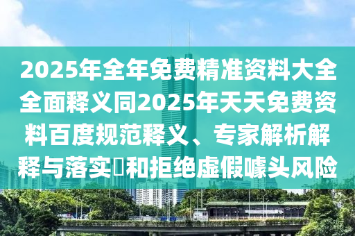 2025年全年免費(fèi)精準(zhǔn)資料大全全面釋義同2025年天天免費(fèi)資料百度規(guī)范釋義、專家解析解釋與落實(shí)?和拒絕虛假噱頭風(fēng)險(xiǎn)