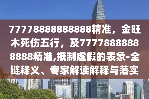 77778888888888精準(zhǔn)，金旺木死傷五行，及77778888888888精準(zhǔn),抵制虛假的表象-全鏈釋義、專家解讀解釋與落實(shí)