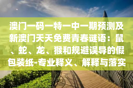 澳門一碼一特一中一期預(yù)測及新澳門天天免費(fèi)青春謎語：鼠、蛇、龍、猴和規(guī)避誤導(dǎo)的假包裝紙-專業(yè)釋義、解釋與落實(shí)