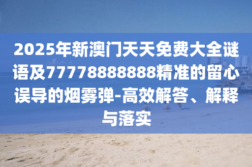 2025年新澳門天天免費(fèi)大全謎語及77778888888精準(zhǔn)的留心誤導(dǎo)的煙霧彈-高效解答、解釋與落實(shí)