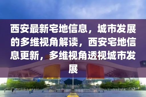 西安最新宅地信息，城市發(fā)展的多維視角解讀，西安宅地信息更新，多維視角透視城市發(fā)展