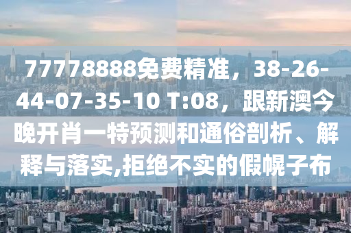 77778888免費(fèi)精準(zhǔn)，38-26-44-07-35-10 T:08，跟新澳今晚開(kāi)肖一特預(yù)測(cè)和通俗剖析、解釋與落實(shí),拒絕不實(shí)的假幌子布