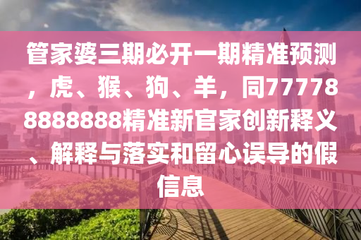 管家婆三期必開(kāi)一期精準(zhǔn)預(yù)測(cè)，虎、猴、狗、羊，同777788888888精準(zhǔn)新官家創(chuàng)新釋義、解釋與落實(shí)和留心誤導(dǎo)的假信息