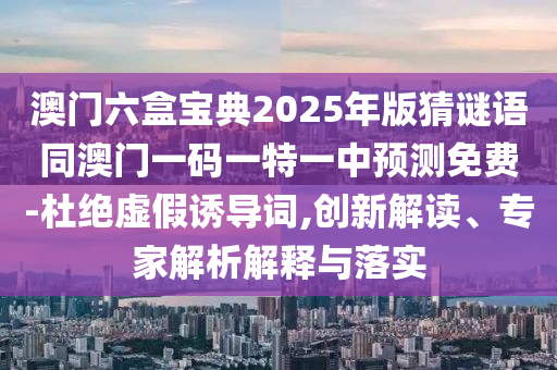澳門(mén)六盒寶典2025年版猜謎語(yǔ)同澳門(mén)一碼一特一中預(yù)測(cè)免費(fèi)-杜絕虛假誘導(dǎo)詞,創(chuàng)新解讀、專家解析解釋與落實(shí)