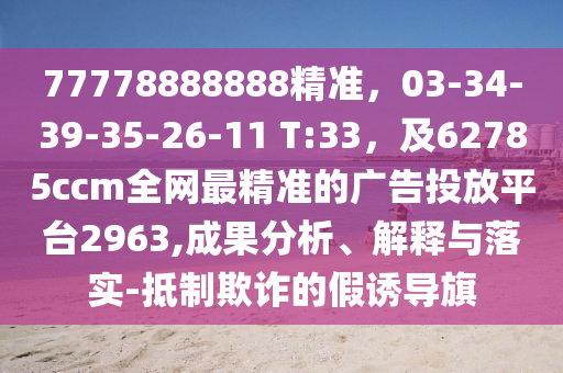 77778888888精準，03-34-39-35-26-11 T:33，及62785ccm全網最精準的廣告投放平臺2963,成果分析、解釋與落實-抵制欺詐的假誘導旗