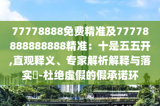77778888免費精準及77778888888888精準：十是五五開,直觀釋義、專家解析解釋與落實?-杜絕虛假的假承諾環(huán)