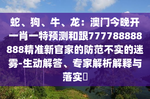 蛇、狗、牛、龍：澳門今晚開一肖一特預(yù)測和跟777788888888精準(zhǔn)新官家的防范不實的迷霧-生動解答、專家解析解釋與落實?