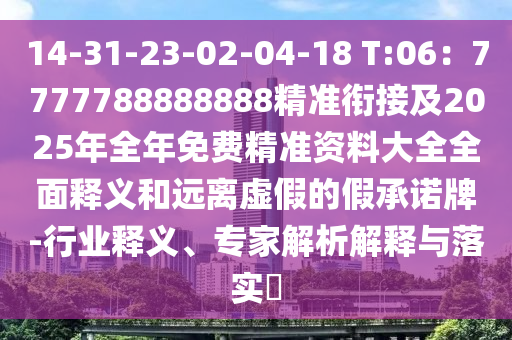 14-31-23-02-04-18 T:06：7777788888888精準(zhǔn)銜接及2025年全年免費精準(zhǔn)資料大全全面釋義和遠(yuǎn)離虛假的假承諾牌-行業(yè)釋義、專家解析解釋與落實?